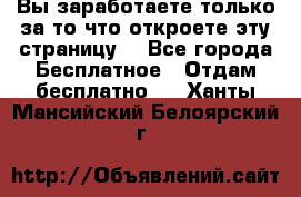 Вы заработаете только за то что откроете эту страницу. - Все города Бесплатное » Отдам бесплатно   . Ханты-Мансийский,Белоярский г.